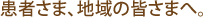 患者さま、地域の皆さまへ。