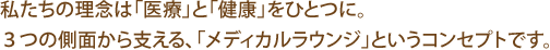 私たちの目指すものは「医療」と「健康」をひとつに、3つの側面から支える、 「メディカルラウンジ」というコンセプトです。